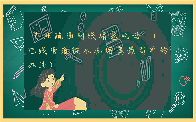 专业疏通网线堵塞电话 (电线管道被水泥堵塞最简单的办法)